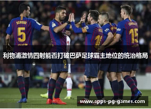 利物浦激情四射能否打破巴萨足球霸主地位的统治格局
