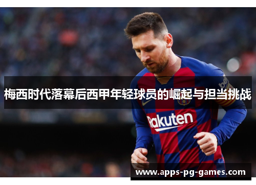 梅西时代落幕后西甲年轻球员的崛起与担当挑战