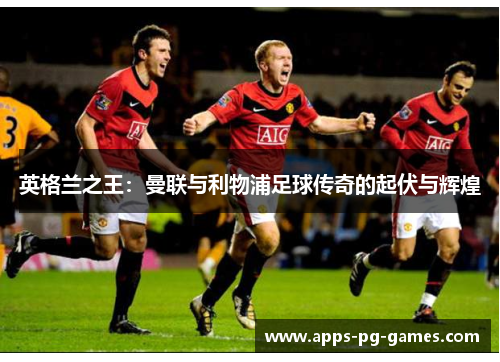 英格兰之王：曼联与利物浦足球传奇的起伏与辉煌