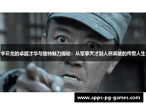李云龙的卓越才华与独特魅力揭秘：从军事天才到人民英雄的传奇人生