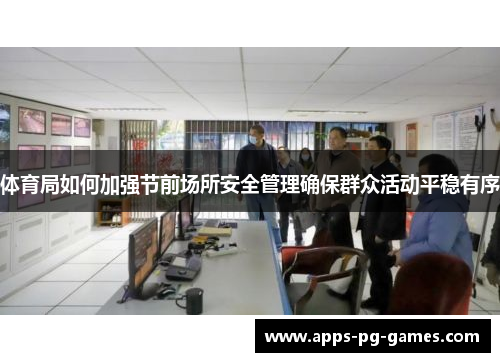 体育局如何加强节前场所安全管理确保群众活动平稳有序