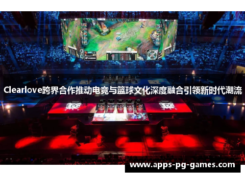 Clearlove跨界合作推动电竞与篮球文化深度融合引领新时代潮流