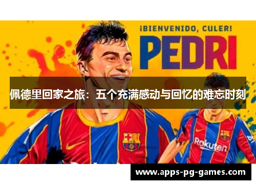 佩德里回家之旅：五个充满感动与回忆的难忘时刻