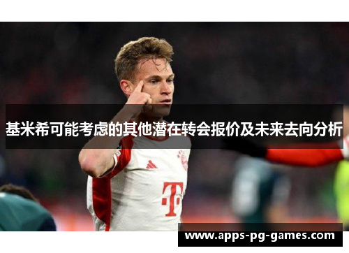 基米希可能考虑的其他潜在转会报价及未来去向分析