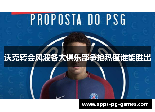 沃克转会风波各大俱乐部争抢热度谁能胜出