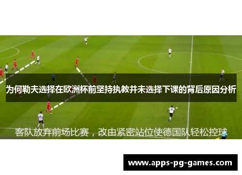 为何勒夫选择在欧洲杯前坚持执教并未选择下课的背后原因分析