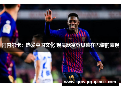 阿内尔卡：热爱中国文化 现最欣赏登贝莱在巴黎的表现