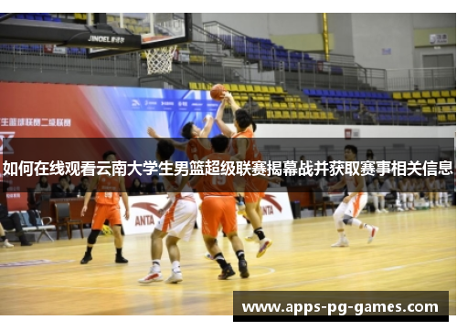 如何在线观看云南大学生男篮超级联赛揭幕战并获取赛事相关信息 如何在线观看云南大学生男篮超级联赛揭幕战并获取赛事相关信息