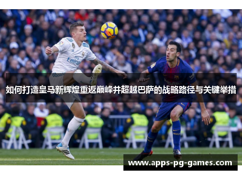 如何打造皇马新辉煌重返巅峰并超越巴萨的战略路径与关键举措