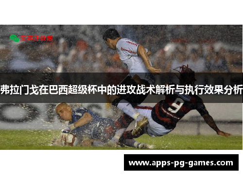 弗拉门戈在巴西超级杯中的进攻战术解析与执行效果分析