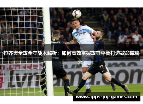 拉齐奥全攻全守战术解析:如何高效掌握攻守平衡打造致命威胁 拉齐奥全攻全守战术解析:如何高效掌握攻守平衡打造致命威胁