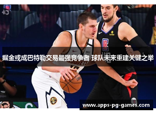 掘金或成巴特勒交易最强竞争者 球队未来重建关键之举