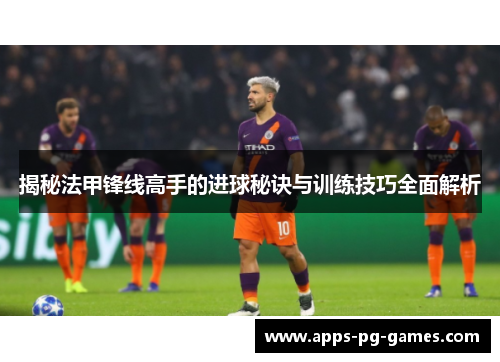 揭秘法甲锋线高手的进球秘诀与训练技巧全面解析