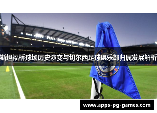 斯坦福桥球场历史演变与切尔西足球俱乐部归属发展解析