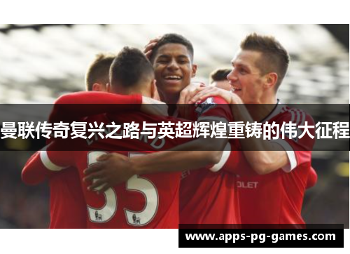 曼联传奇复兴之路与英超辉煌重铸的伟大征程