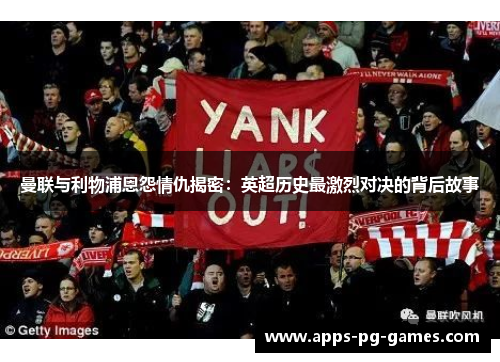曼联与利物浦恩怨情仇揭密：英超历史最激烈对决的背后故事