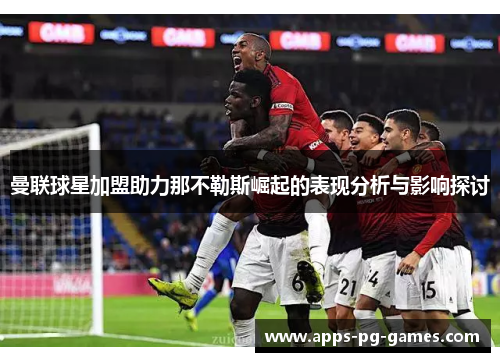 曼联球星加盟助力那不勒斯崛起的表现分析与影响探讨