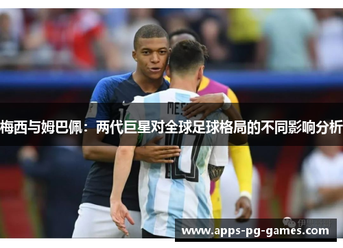 梅西与姆巴佩:两代巨星对全球足球格局的不同影响分析 梅西与姆巴佩:两代巨星对全球足球格局的不同影响分析