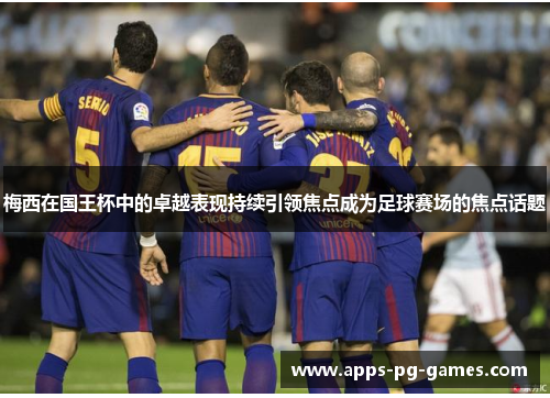梅西在国王杯中的卓越表现持续引领焦点成为足球赛场的焦点话题