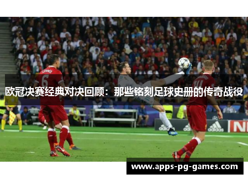欧冠决赛经典对决回顾:那些铭刻足球史册的传奇战役 欧冠决赛经典对决回顾:那些铭刻足球史册的传奇战役
