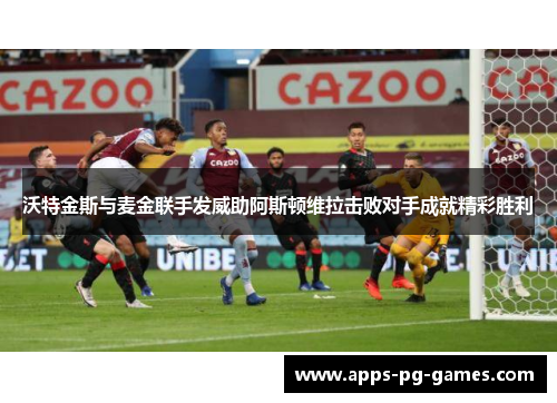 沃特金斯与麦金联手发威助阿斯顿维拉击败对手成就精彩胜利