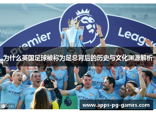 为什么英国足球被称为足总背后的历史与文化渊源解析