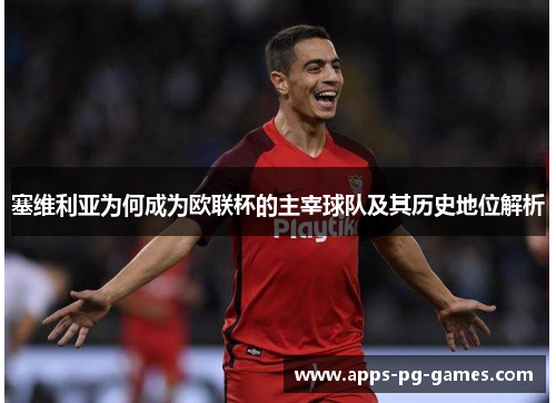 塞维利亚为何成为欧联杯的主宰球队及其历史地位解析