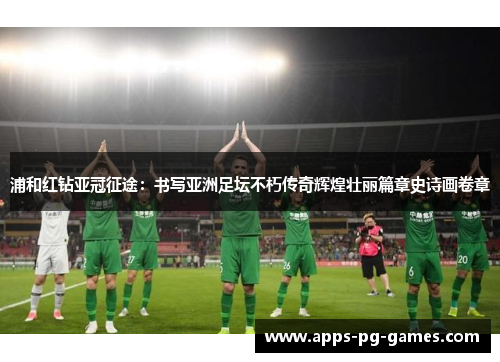 浦和红钻亚冠征途:书写亚洲足坛不朽传奇辉煌壮丽篇章史诗画卷章 浦和红钻亚冠征途:书写亚洲足坛不朽传奇辉煌壮丽篇章史诗画卷章