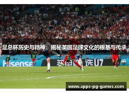 足总杯历史与精神:揭秘英国足球文化的根基与传承 足总杯历史与精神:揭秘英国足球文化的根基与传承
