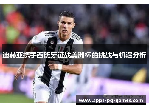 迪赫亚携手西班牙征战美洲杯的挑战与机遇分析 迪赫亚携手西班牙征战美洲杯的挑战与机遇分析