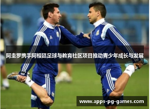 阿圭罗携手阿根廷足球与教育社区项目推动青少年成长与发展 阿圭罗携手阿根廷足球与教育社区项目推动青少年成长与发展