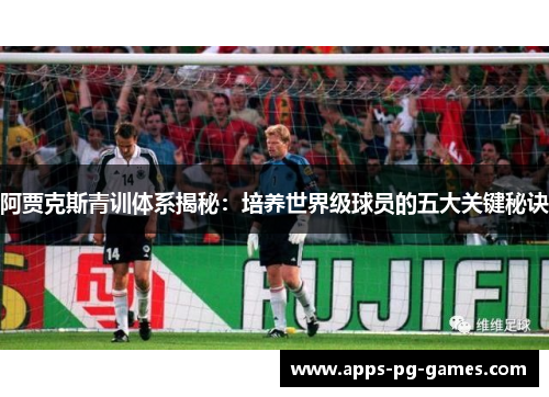 阿贾克斯青训体系揭秘：培养世界级球员的五大关键秘诀