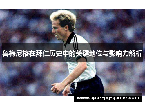 鲁梅尼格在拜仁历史中的关键地位与影响力解析