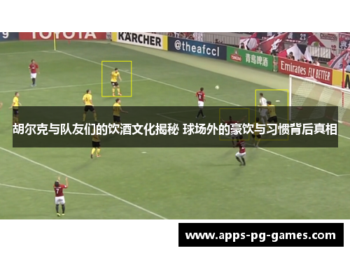 胡尔克与队友们的饮酒文化揭秘 球场外的豪饮与习惯背后真相