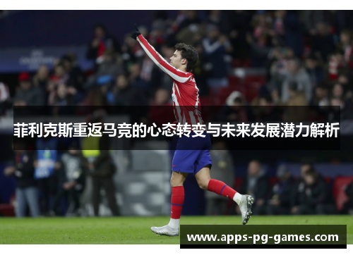 菲利克斯重返马竞的心态转变与未来发展潜力解析