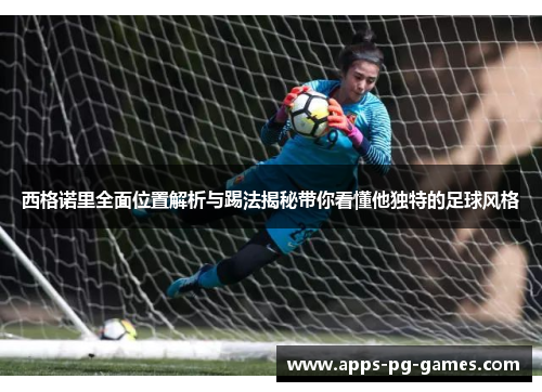 西格诺里全面位置解析与踢法揭秘带你看懂他独特的足球风格