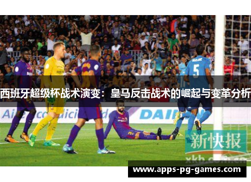 西班牙超级杯战术演变：皇马反击战术的崛起与变革分析