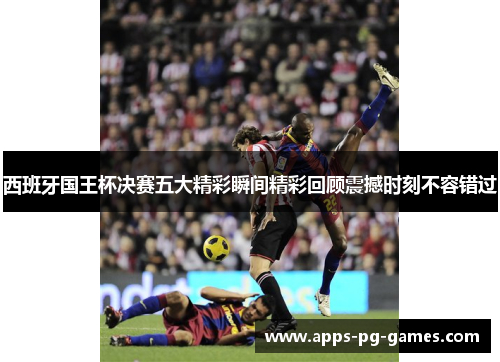 西班牙国王杯决赛五大精彩瞬间精彩回顾震撼时刻不容错过