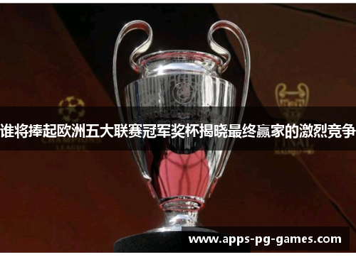 谁将捧起欧洲五大联赛冠军奖杯揭晓最终赢家的激烈竞争