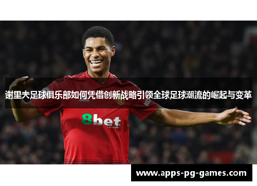 谢里夫足球俱乐部如何凭借创新战略引领全球足球潮流的崛起与变革