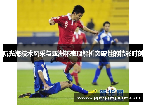 阮光海技术风采与亚洲杯表现解析突破性的精彩时刻