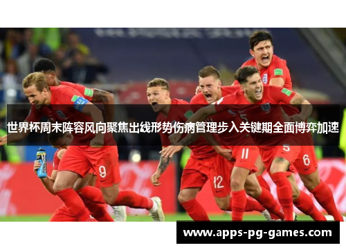 世界杯周末阵容风向聚焦出线形势伤病管理步入关键期全面博弈加速