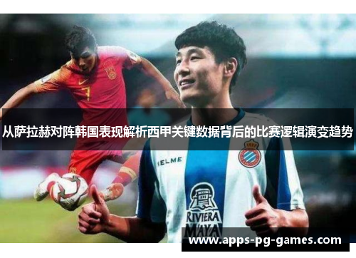 从萨拉赫对阵韩国表现解析西甲关键数据背后的比赛逻辑演变趋势