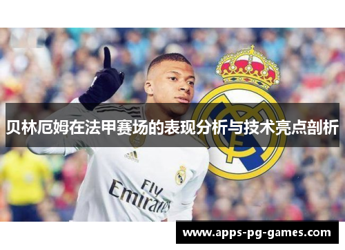 贝林厄姆在法甲赛场的表现分析与技术亮点剖析 贝林厄姆在法甲赛场的表现分析与技术亮点剖析