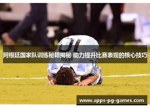 阿根廷国家队训练秘籍揭秘 助力提升比赛表现的核心技巧