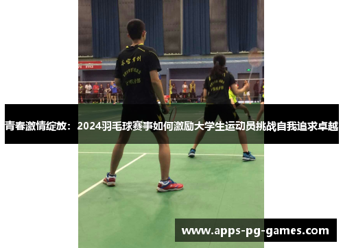 青春激情绽放：2024羽毛球赛事如何激励大学生运动员挑战自我追求卓越