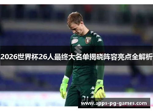2026世界杯26人最终大名单揭晓阵容亮点全解析