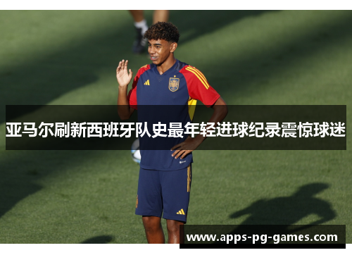 亚马尔刷新西班牙队史最年轻进球纪录震惊球迷