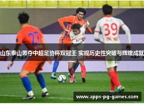 山东泰山勇夺中超足协杯双冠王 实现历史性突破与辉煌成就 山东泰山勇夺中超足协杯双冠王 实现历史性突破与辉煌成就