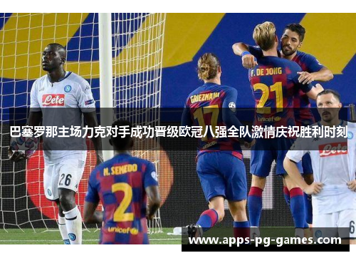 巴塞罗那主场力克对手成功晋级欧冠八强全队激情庆祝胜利时刻 巴塞罗那主场力克对手成功晋级欧冠八强全队激情庆祝胜利时刻